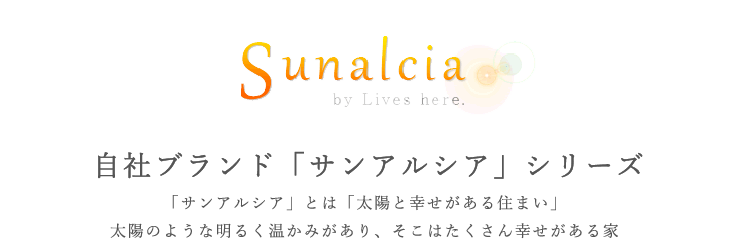 自社ブランド「サンアルシア」シリーズ　「サンアルシア」とは「太陽と幸せがある住まい」太陽のような明るく温かみがあり、そこにはたくさんの幸せがある家