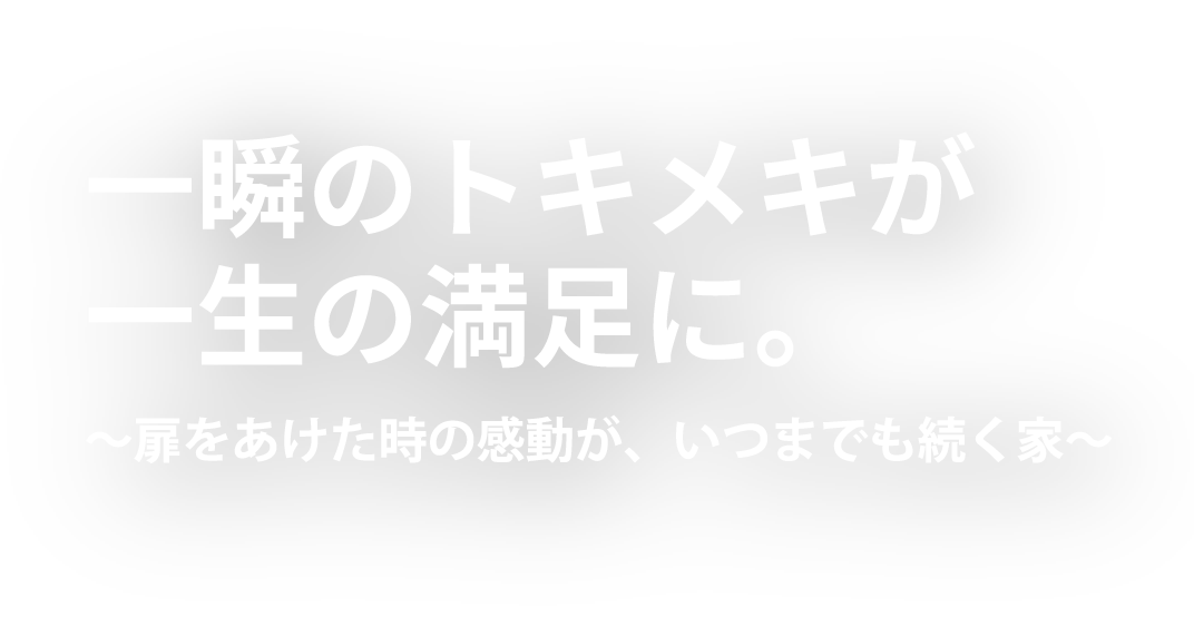 一瞬のトキメキが一生の満足に。～扉をあけた時の感動が、いつまでも続く家～